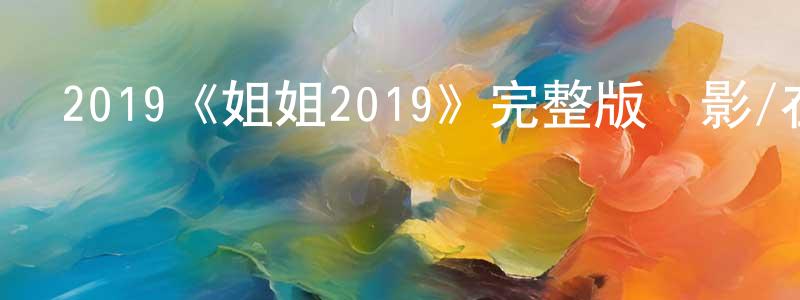 崔海花的動漫綜藝大全,2019《姐姐2019》完整版電影/在線觀看/百度云-美劇天堂